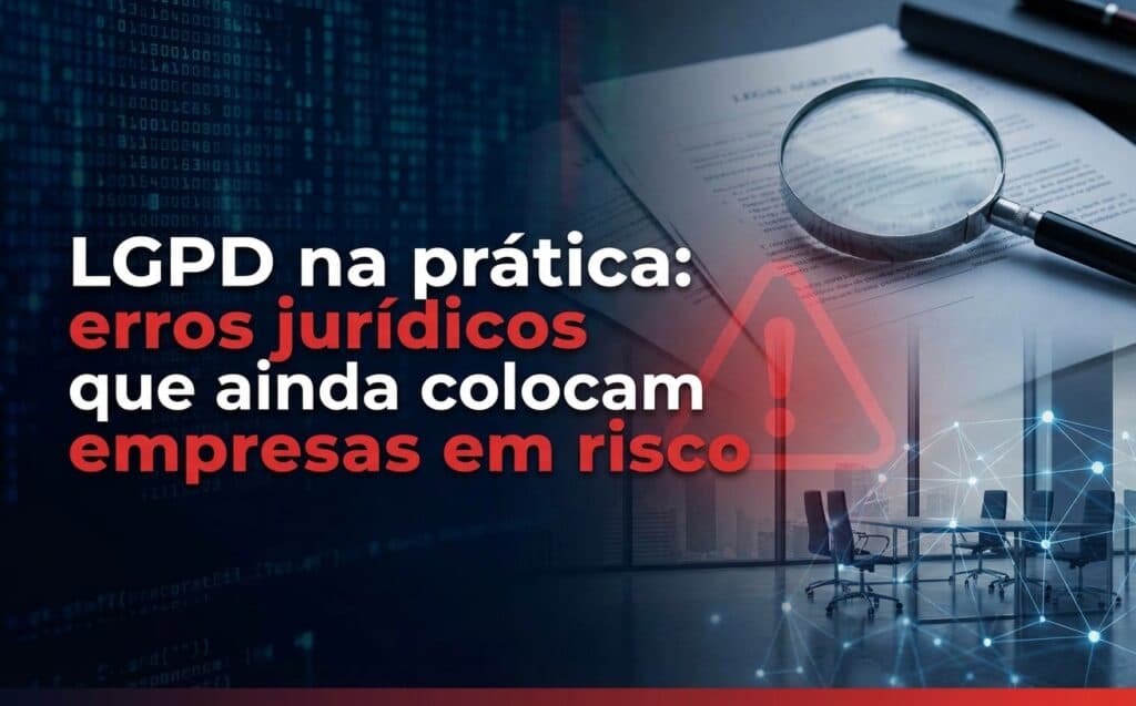 LGPD na prática: erros jurídicos que ainda colocam empresas em risco